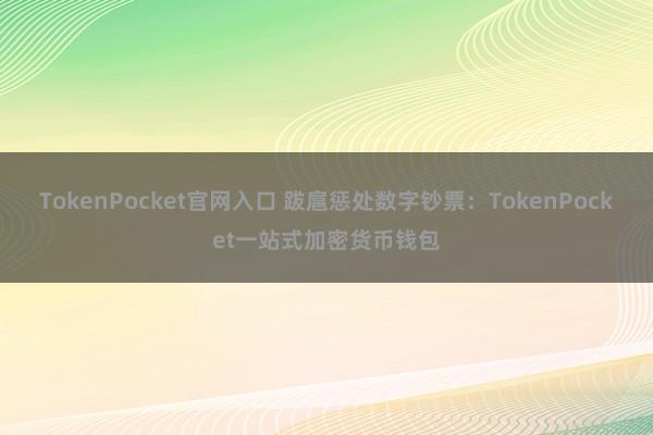 TokenPocket官网入口 跋扈惩处数字钞票：TokenPocket一站式加密货币钱包