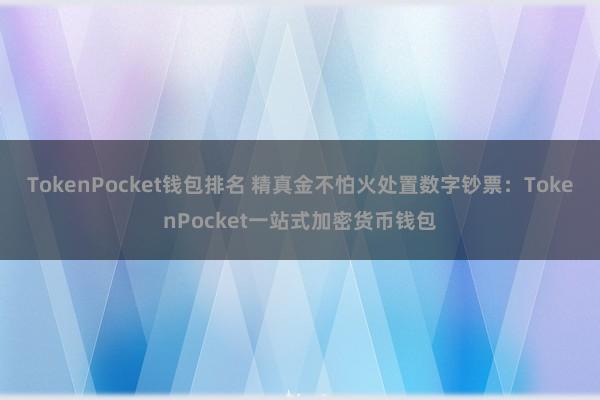 TokenPocket钱包排名 精真金不怕火处置数字钞票：TokenPocket一站式加密货币钱包